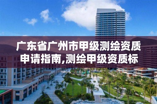 广东省广州市甲级测绘资质申请指南,测绘甲级资质标准