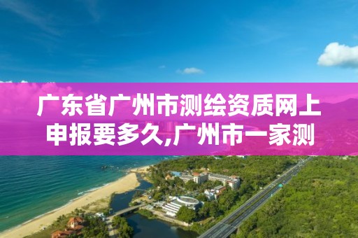 广东省广州市测绘资质网上申报要多久,广州市一家测绘资质单位。