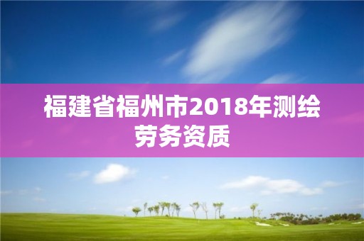 福建省福州市2018年测绘劳务资质