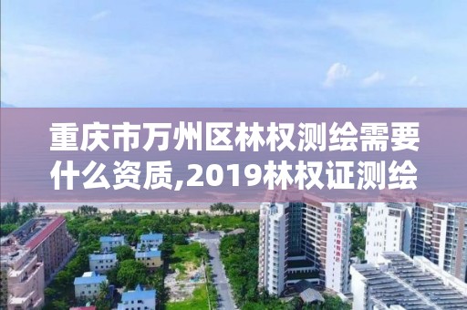 重庆市万州区林权测绘需要什么资质,2019林权证测绘收费标准。