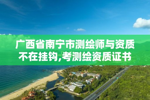 广西省南宁市测绘师与资质不在挂钩,考测绘资质证书。