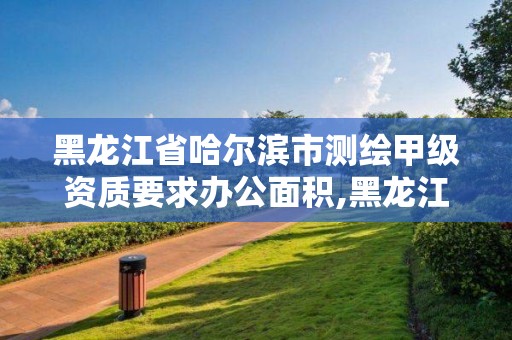 黑龙江省哈尔滨市测绘甲级资质要求办公面积,黑龙江测绘公司乙级资质。