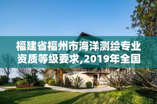 福建省福州市海洋测绘专业资质等级要求,2019年全国海洋测绘甲级资质单位。