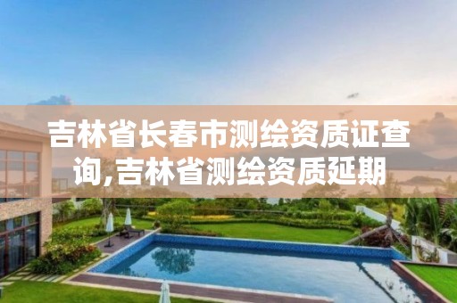 吉林省长春市测绘资质证查询,吉林省测绘资质延期