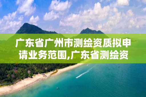 广东省广州市测绘资质拟申请业务范围,广东省测绘资质单位名单。