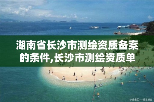 湖南省长沙市测绘资质备案的条件,长沙市测绘资质单位名单