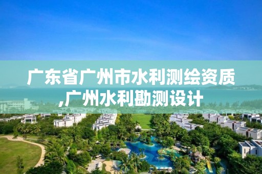 广东省广州市水利测绘资质,广州水利勘测设计