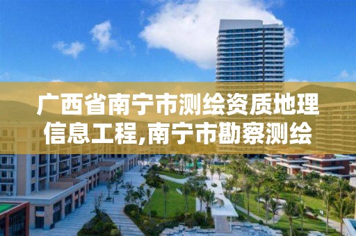 广西省南宁市测绘资质地理信息工程,南宁市勘察测绘地理信息院是什么单位。