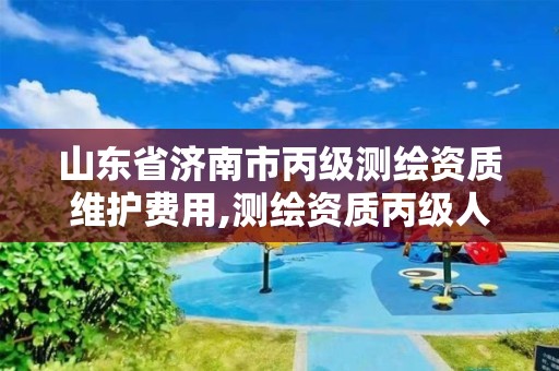 山东省济南市丙级测绘资质维护费用,测绘资质丙级人员要求