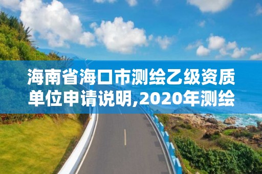 海南省海口市测绘乙级资质单位申请说明,2020年测绘乙级资质申报条件