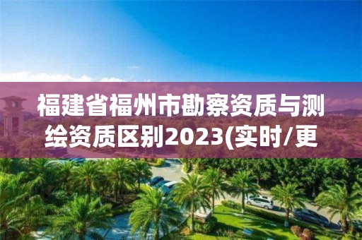 福建省福州市勘察资质与测绘资质区别2023(实时/更新中)