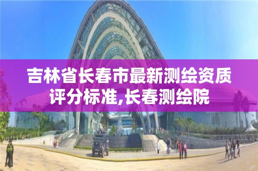 吉林省长春市最新测绘资质评分标准,长春测绘院