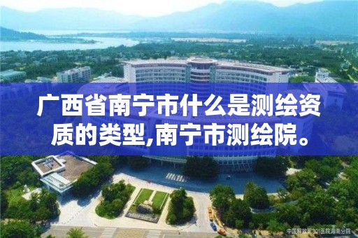 广西省南宁市什么是测绘资质的类型,南宁市测绘院。