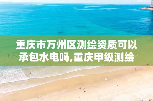 重庆市万州区测绘资质可以承包水电吗,重庆甲级测绘资质单位