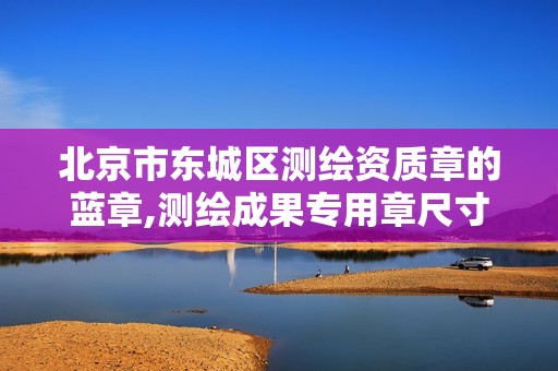 北京市东城区测绘资质章的蓝章,测绘成果专用章尺寸