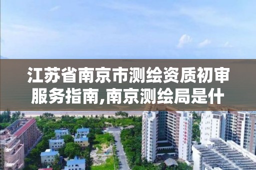 江苏省南京市测绘资质初审服务指南,南京测绘局是什么样的单位