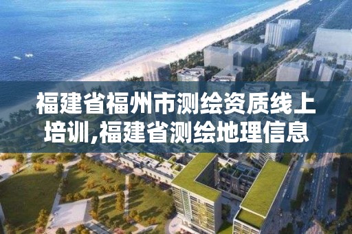 福建省福州市测绘资质线上培训,福建省测绘地理信息网络教育培训平台