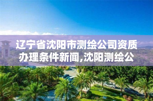 辽宁省沈阳市测绘公司资质办理条件新闻,沈阳测绘公司招聘信息最新招聘。