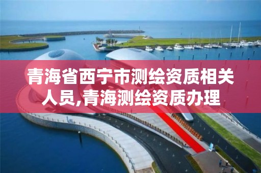 青海省西宁市测绘资质相关人员,青海测绘资质办理