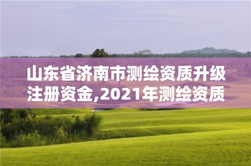 山东省济南市测绘资质升级注册资金,2021年测绘资质延期山东。