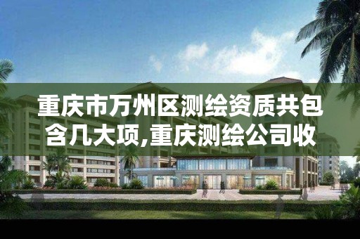 重庆市万州区测绘资质共包含几大项,重庆测绘公司收费标准