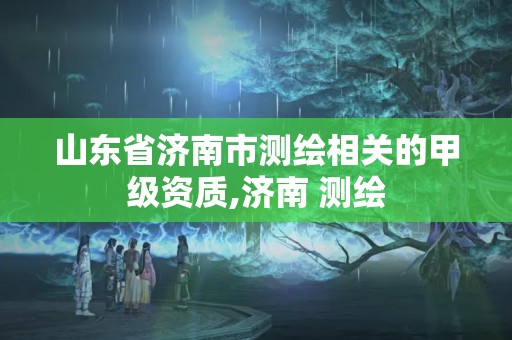 山东省济南市测绘相关的甲级资质,济南 测绘