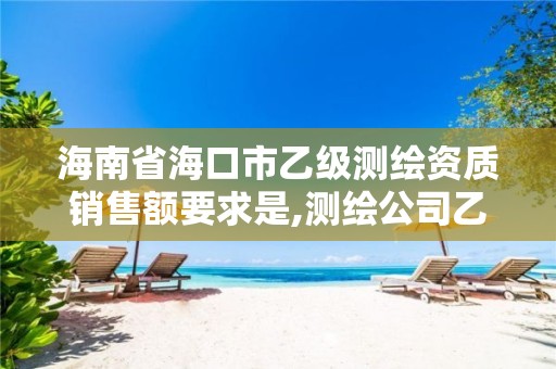 海南省海口市乙级测绘资质销售额要求是,测绘公司乙级资质要求。