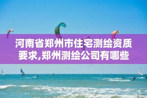 河南省郑州市住宅测绘资质要求,郑州测绘公司有哪些是正规的