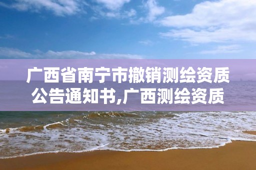 广西省南宁市撤销测绘资质公告通知书,广西测绘资质审批和服务