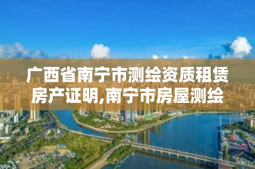 广西省南宁市测绘资质租赁房产证明,南宁市房屋测绘公司电话。