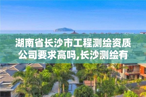 湖南省长沙市工程测绘资质公司要求高吗,长沙测绘有限公司联系电话。