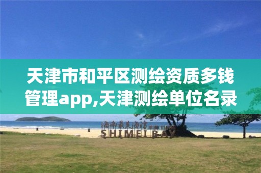 天津市和平区测绘资质多钱管理app,天津测绘单位名录