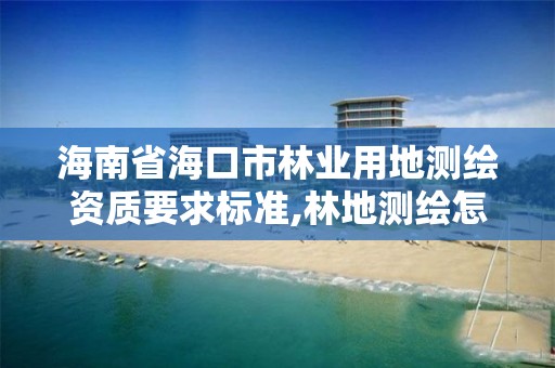 海南省海口市林业用地测绘资质要求标准,林地测绘怎么收费的。