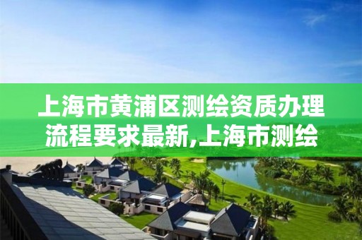 上海市黄浦区测绘资质办理流程要求最新,上海市测绘收费标准