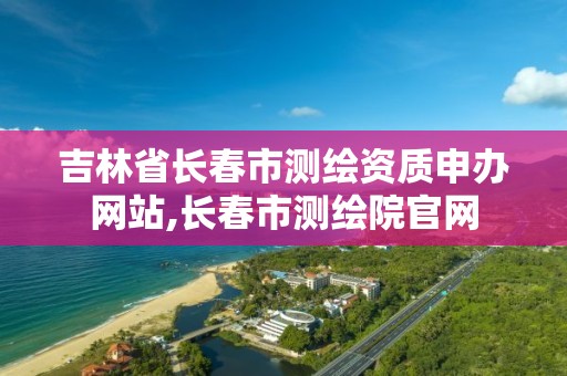 吉林省长春市测绘资质申办网站,长春市测绘院官网