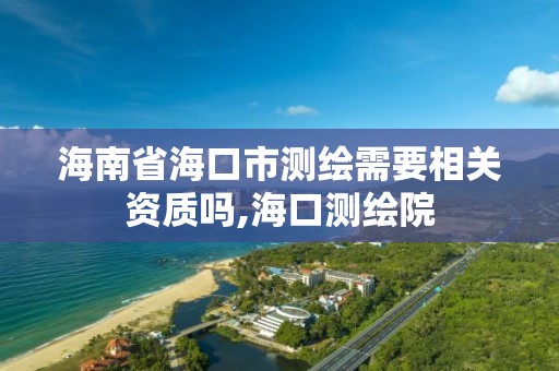 海南省海口市测绘需要相关资质吗,海口测绘院