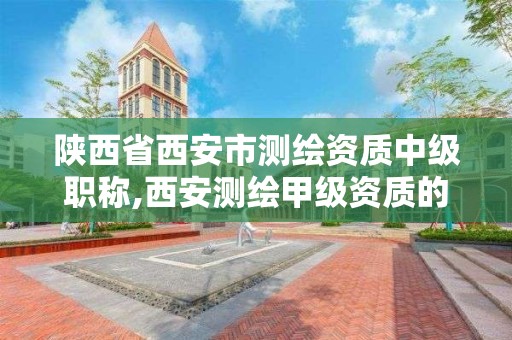 陕西省西安市测绘资质中级职称,西安测绘甲级资质的单位