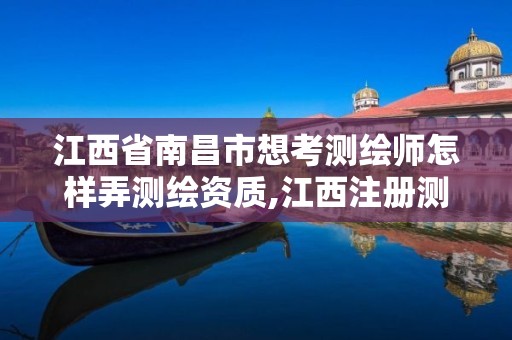 江西省南昌市想考测绘师怎样弄测绘资质,江西注册测绘师报名