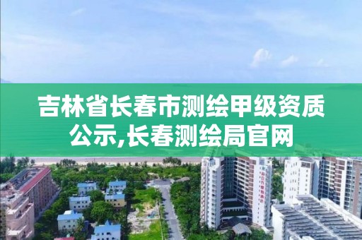 吉林省长春市测绘甲级资质公示,长春测绘局官网