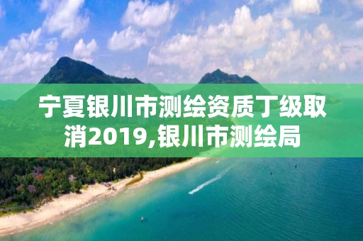 宁夏银川市测绘资质丁级取消2019,银川市测绘局