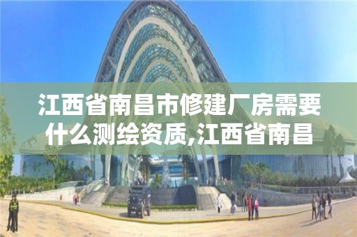 江西省南昌市修建厂房需要什么测绘资质,江西省南昌市修建厂房需要什么测绘资质。