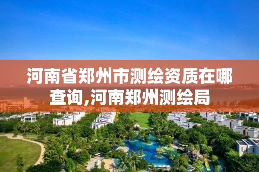 河南省郑州市测绘资质在哪查询,河南郑州测绘局