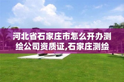 河北省石家庄市怎么开办测绘公司资质证,石家庄测绘单位