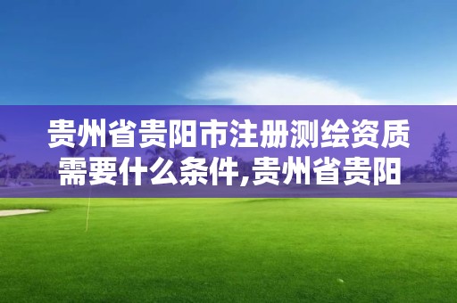 贵州省贵阳市注册测绘资质需要什么条件,贵州省贵阳市注册测绘资质需要什么条件呢。