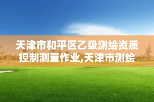 天津市和平区乙级测绘资质控制测量作业,天津市测绘院是什么单位性质。