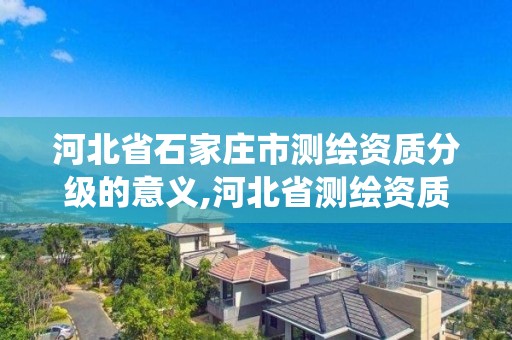 河北省石家庄市测绘资质分级的意义,河北省测绘资质管理信息系统