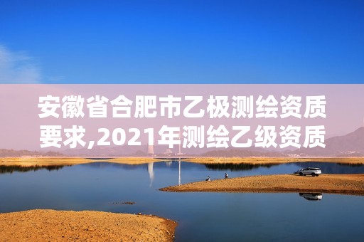 安徽省合肥市乙极测绘资质要求,2021年测绘乙级资质申报制度。