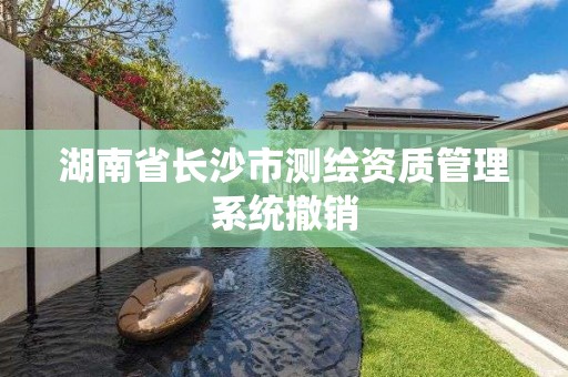 湖南省长沙市测绘资质管理系统撤销