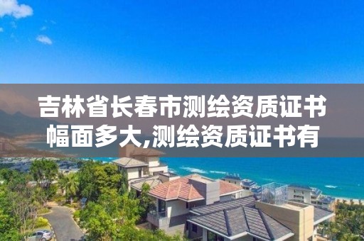 吉林省长春市测绘资质证书幅面多大,测绘资质证书有效期几年。