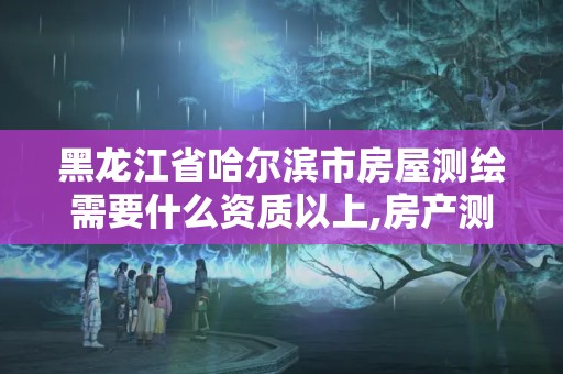 黑龙江省哈尔滨市房屋测绘需要什么资质以上,房产测绘需要什么资质。